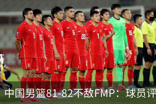 中国男篮81-82不敌FMP：球员评分揭示表现差异